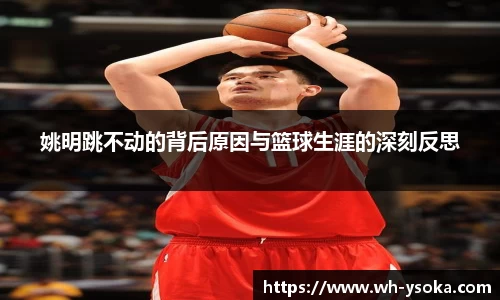 姚明跳不动的背后原因与篮球生涯的深刻反思