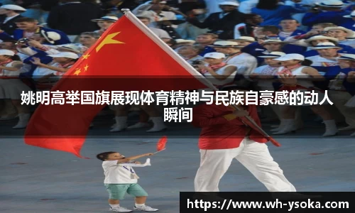 姚明高举国旗展现体育精神与民族自豪感的动人瞬间