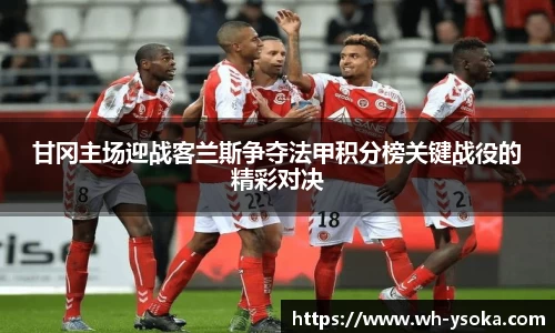 甘冈主场迎战客兰斯争夺法甲积分榜关键战役的精彩对决
