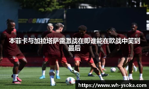 本菲卡与加拉塔萨雷激战在即谁能在欧战中笑到最后