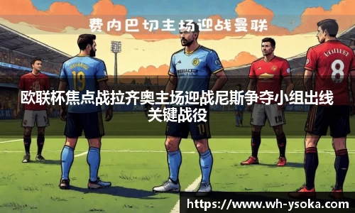 欧联杯焦点战拉齐奥主场迎战尼斯争夺小组出线关键战役