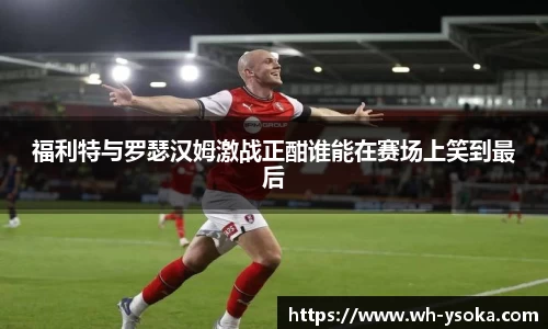 福利特与罗瑟汉姆激战正酣谁能在赛场上笑到最后