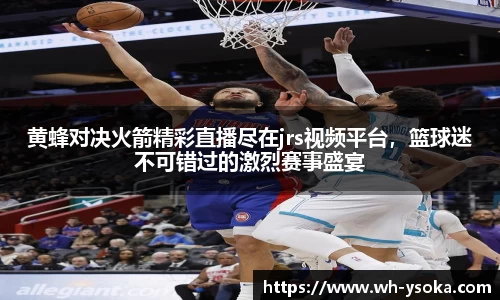 黄蜂对决火箭精彩直播尽在jrs视频平台，篮球迷不可错过的激烈赛事盛宴
